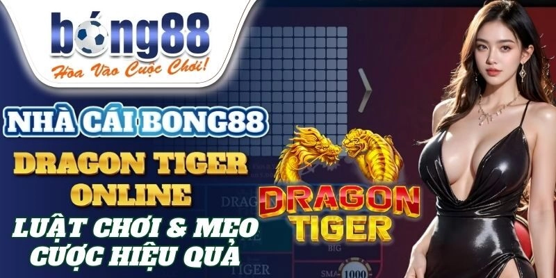 Dragon Tiger Online Bong88 – Luật Chơi & Mẹo Cược Hiệu Quả
